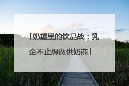 奶罐里的饮品战：乳企不止想做供奶商