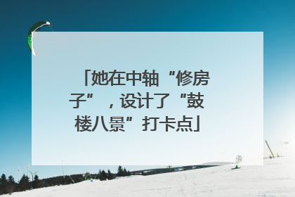 她在中轴“修房子”，设计了“鼓楼八景”打卡点