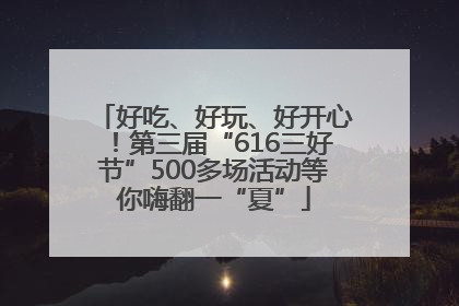 好吃、好玩、好开心！第三届“616三好节”500多场活动等你嗨翻一“夏”