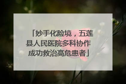 妙手化险境，五莲县人民医院多科协作成功救治高危患者