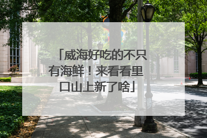 威海好吃的不只有海鲜！来看看里口山上新了啥