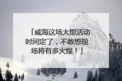 威海这场大型活动时间定了，不敢想现场将有多火爆！
