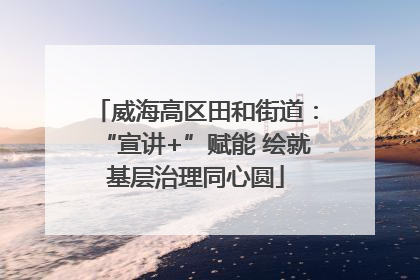 威海高区田和街道：“宣讲+”赋能 绘就基层治理同心圆