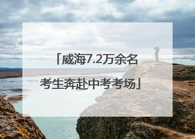 威海7.2万余名考生奔赴中考考场