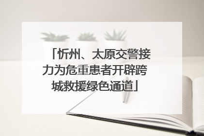 忻州、太原交警接力为危重患者开辟跨城救援绿色通道