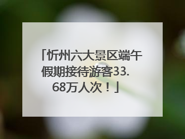 忻州六大景区端午假期接待游客33.68万人次！