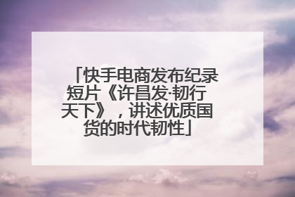 快手电商发布纪录短片《许昌发·韧行天下》，讲述优质国货的时代韧性