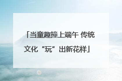 当童趣撞上端午 传统文化“玩”出新花样