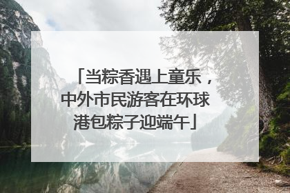 当粽香遇上童乐，中外市民游客在环球港包粽子迎端午