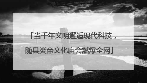 当千年文明邂逅现代科技，随县炎帝文化庙会燃爆全网