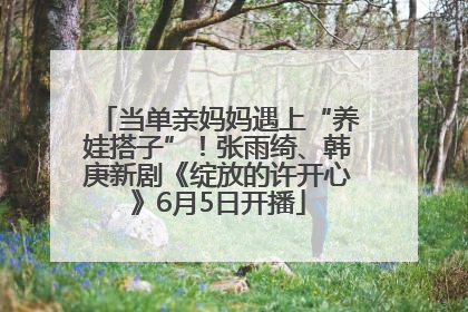 当单亲妈妈遇上“养娃搭子”！张雨绮、韩庚新剧《绽放的许开心》6月5日开播