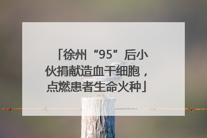 徐州“95”后小伙捐献造血干细胞，点燃患者生命火种
