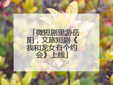 微短剧里游岳阳，文旅短剧《我和龙女有个约会》上线