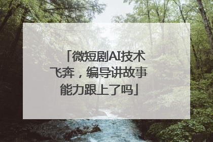 微短剧AI技术飞奔，编导讲故事能力跟上了吗