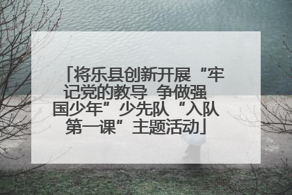 将乐县创新开展“牢记党的教导  争做强国少年”少先队“入队第一课”主题活动