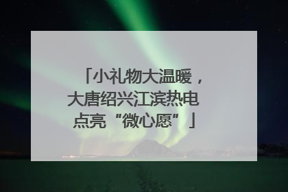 小礼物大温暖，大唐绍兴江滨热电点亮“微心愿”