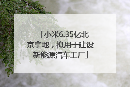 小米6.35亿北京拿地，拟用于建设新能源汽车工厂