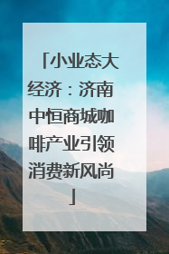 小业态大经济：济南中恒商城咖啡产业引领消费新风尚