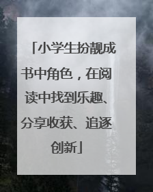 小学生扮靓成书中角色，在阅读中找到乐趣、分享收获、追逐创新