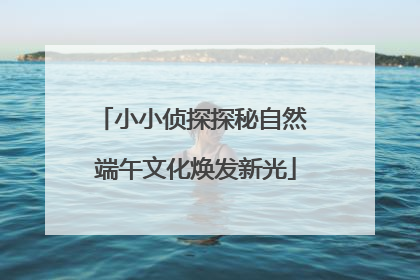 小小侦探探秘自然 端午文化焕发新光