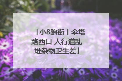 小8跑街丨伞塔路西口 人行道乱堆杂物卫生差