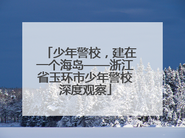 少年警校，建在一个海岛——浙江省玉环市少年警校深度观察