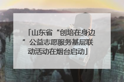 山东省“创培在身边”公益志愿服务基层联动活动在烟台启动