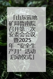 山东省地矿局鲁南院召开第三次安委会会议暨2025年“安全生产月”活动启动仪式