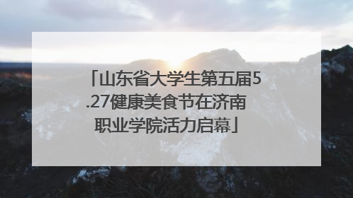 山东省大学生第五届5.27健康美食节在济南职业学院活力启幕