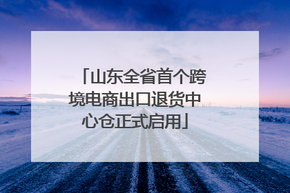 山东全省首个跨境电商出口退货中心仓正式启用