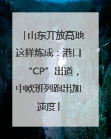山东开放高地这样炼成：港口“CP”出道，中欧班列跑出加速度