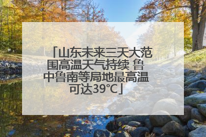山东未来三天大范围高温天气持续 鲁中鲁南等局地最高温可达39℃