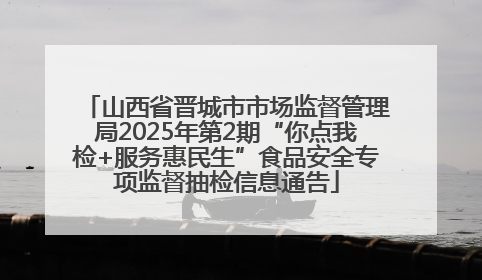 山西省晋城市市场监督管理局2025年第2期“你点我检+服务惠民生”食品安全专项监督抽检信息通告
