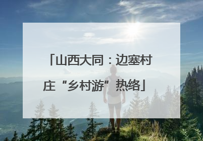 山西大同：边塞村庄“乡村游”热络