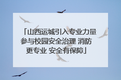 山西运城引入专业力量参与校园安全治理 消防更专业 安全有保障