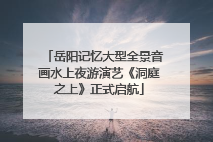 岳阳记忆大型全景音画水上夜游演艺《洞庭之上》正式启航