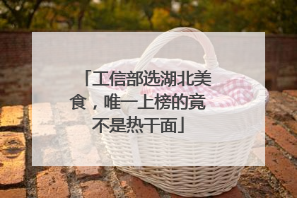 工信部选湖北美食，唯一上榜的竟不是热干面