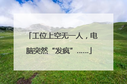工位上空无一人，电脑突然“发疯”……