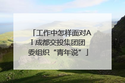 工作中怎样面对AI 成都交投集团团委组织“青年说”