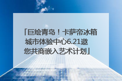 巨绘青岛！卡萨帝冰箱城市体验中心6.21邀您共商嵌入艺术计划