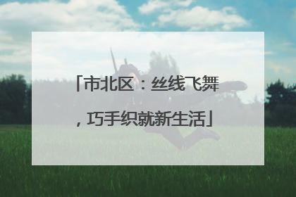 市北区：丝线飞舞，巧手织就新生活