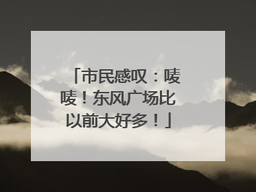 市民感叹：唛唛！东风广场比以前大好多！