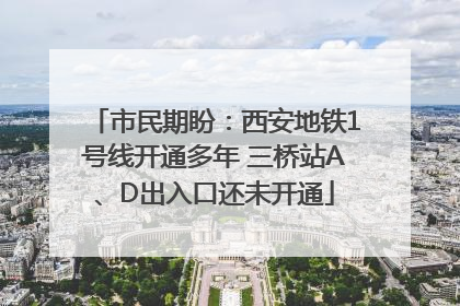 市民期盼：西安地铁1号线开通多年 三桥站A、D出入口还未开通