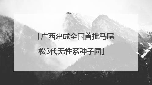 广西建成全国首批马尾松3代无性系种子园
