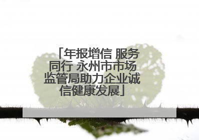 年报增信 服务同行 永州市市场监管局助力企业诚信健康发展