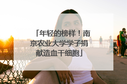 年轻的榜样！南京农业大学学子捐献造血干细胞