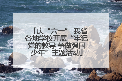 庆“六一” 我省各地学校开展“牢记党的教导 争做强国少年”主题活动