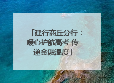 建行商丘分行：暖心护航高考 传递金融温度