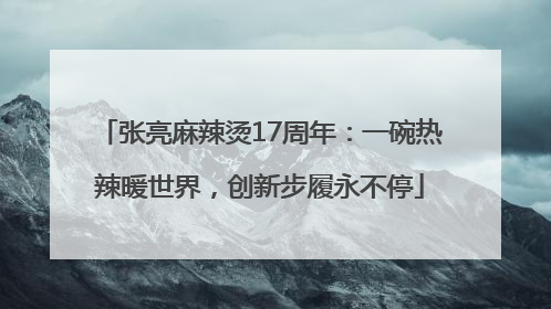 张亮麻辣烫17周年：一碗热辣暖世界，创新步履永不停