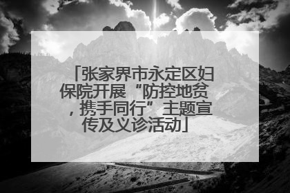 张家界市永定区妇保院开展“防控地贫，携手同行”主题宣传及义诊活动
